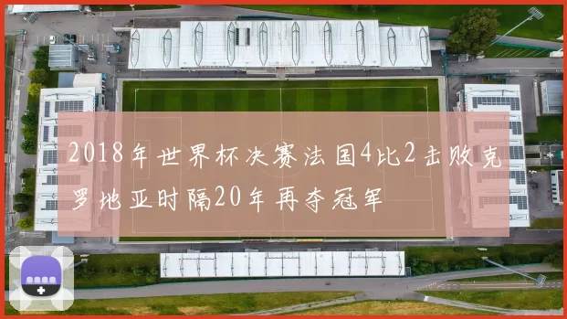 2018年世界杯决赛法国4比2击败克罗地亚时隔20年再夺冠军