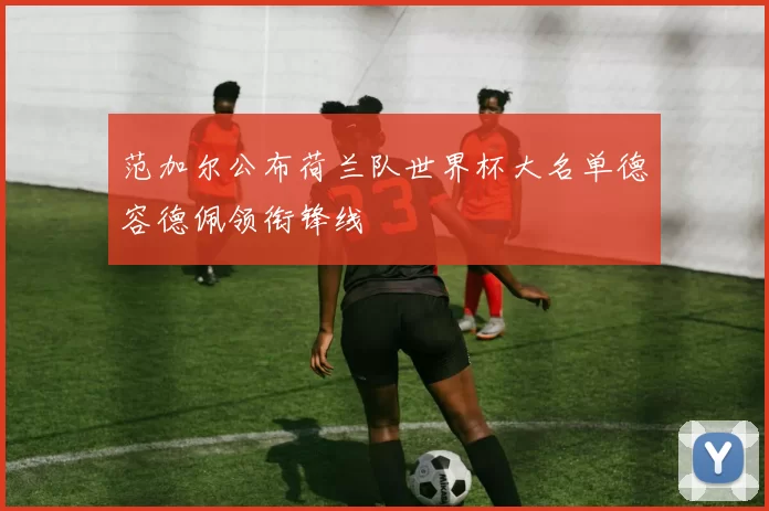 范加尔公布荷兰队世界杯大名单德容德佩领衔锋线