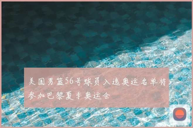 美国男篮56号球员入选奥运名单将参加巴黎夏季奥运会