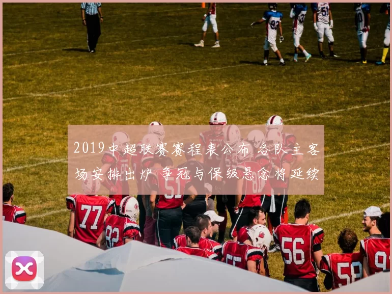 2019中超联赛赛程表公布 各队主客场安排出炉 争冠与保级悬念将延续至收官