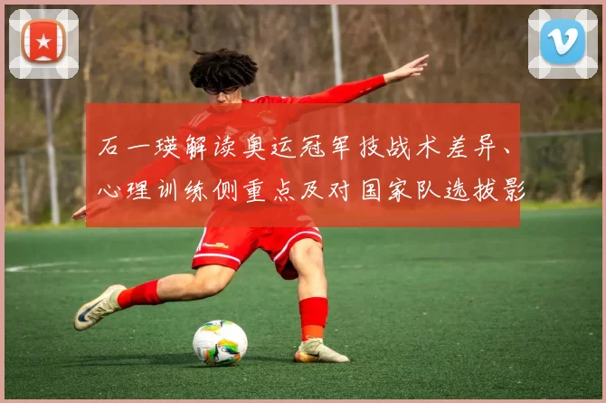 石一瑛解读奥运冠军技战术差异、心理训练侧重点及对国家队选拔影响