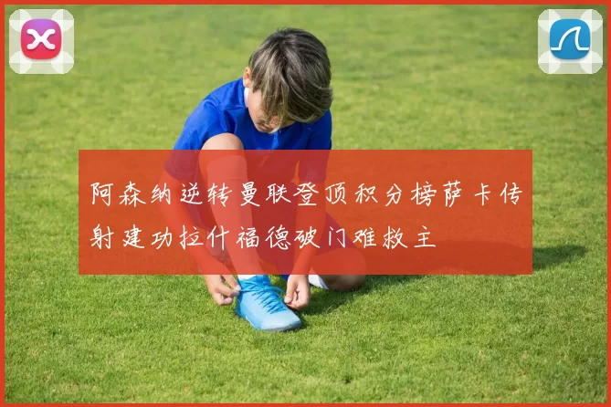 阿森纳逆转曼联登顶积分榜萨卡传射建功拉什福德破门难救主