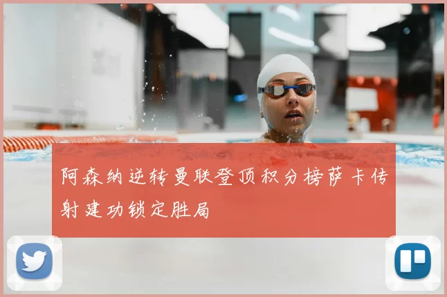 阿森纳逆转曼联登顶积分榜萨卡传射建功锁定胜局