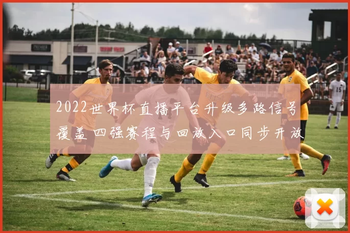 2022世界杯直播平台升级多路信号覆盖 四强赛程与回放入口同步开放