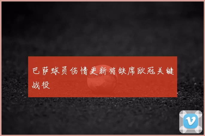 巴萨球员伤情更新将缺席欧冠关键战役