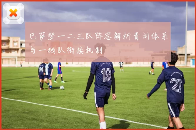 巴萨梦一二三队阵容解析青训体系与一线队衔接机制