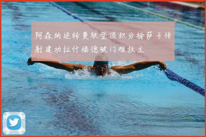 阿森纳逆转曼联登顶积分榜萨卡传射建功拉什福德破门难救主