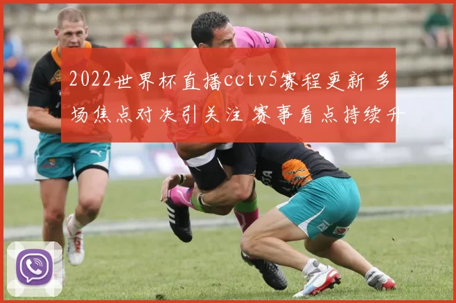2022世界杯直播cctv5赛程更新 多场焦点对决引关注 赛事看点持续升温