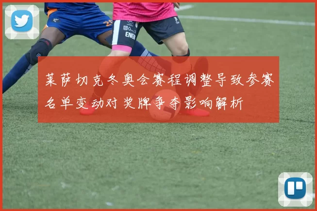 莱萨切克冬奥会赛程调整导致参赛名单变动对奖牌争夺影响解析