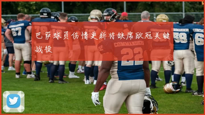 巴萨球员伤情更新将缺席欧冠关键战役