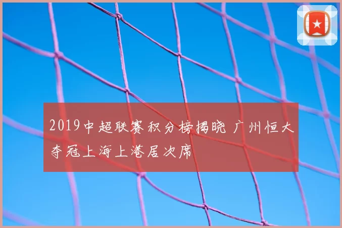 2019中超联赛积分榜揭晓 广州恒大夺冠上海上港居次席
