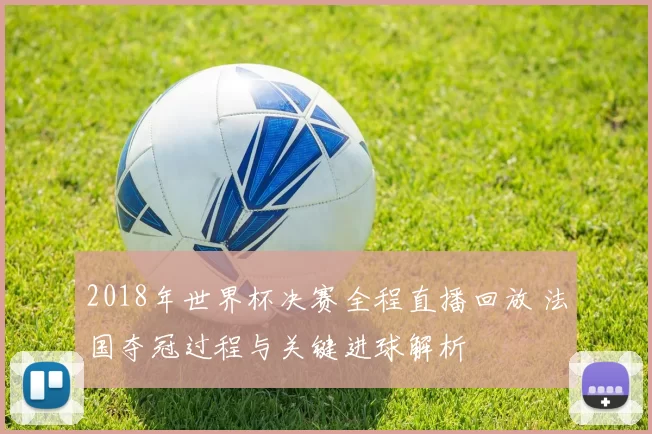 2018年世界杯决赛全程直播回放 法国夺冠过程与关键进球解析