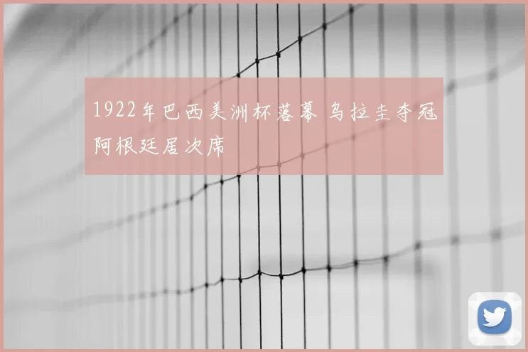 1922年巴西美洲杯落幕 乌拉圭夺冠阿根廷居次席