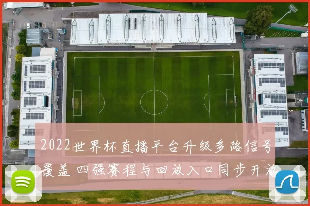 2022世界杯直播平台升级多路信号覆盖 四强赛程与回放入口同步开放