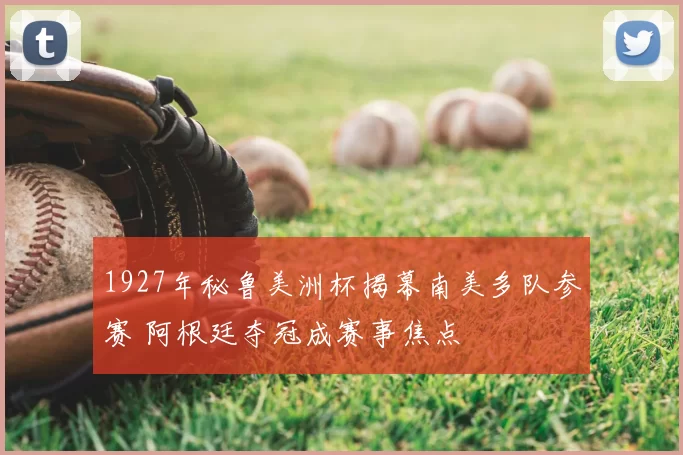 1927年秘鲁美洲杯揭幕南美多队参赛 阿根廷夺冠成赛事焦点