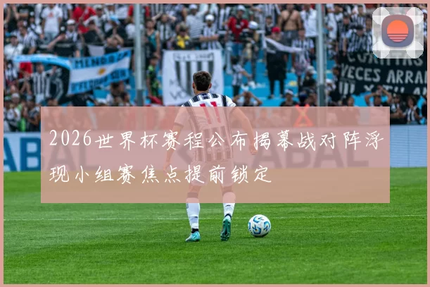 2026世界杯赛程公布揭幕战对阵浮现小组赛焦点提前锁定