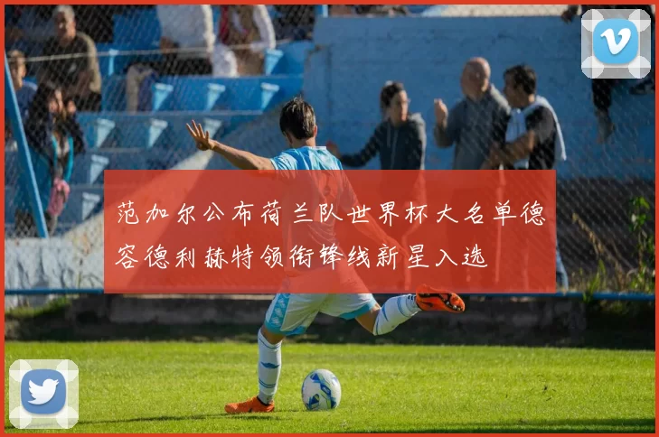 范加尔公布荷兰队世界杯大名单德容德利赫特领衔锋线新星入选