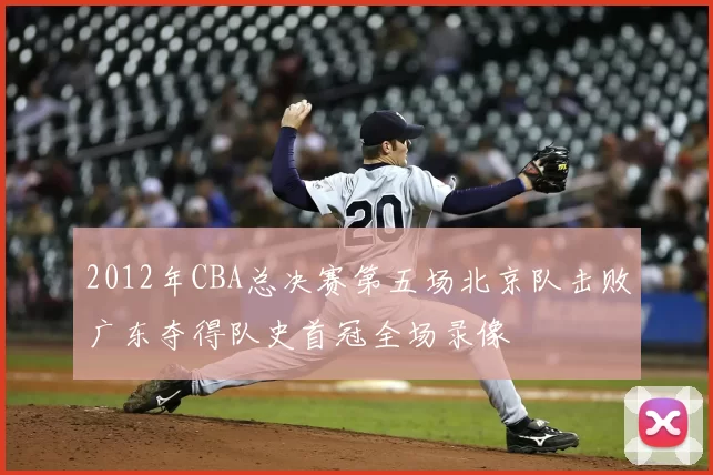 2012年CBA总决赛第五场北京队击败广东夺得队史首冠全场录像