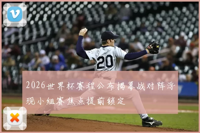 2026世界杯赛程公布揭幕战对阵浮现小组赛焦点提前锁定