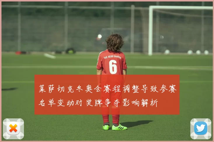 莱萨切克冬奥会赛程调整导致参赛名单变动对奖牌争夺影响解析