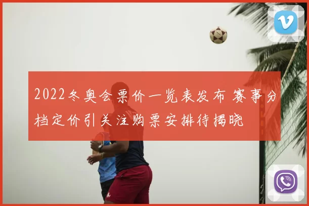 2022冬奥会票价一览表发布 赛事分档定价引关注购票安排待揭晓