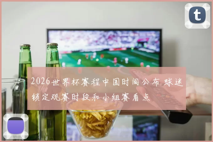 2026世界杯赛程中国时间公布 球迷锁定观赛时段和小组赛看点