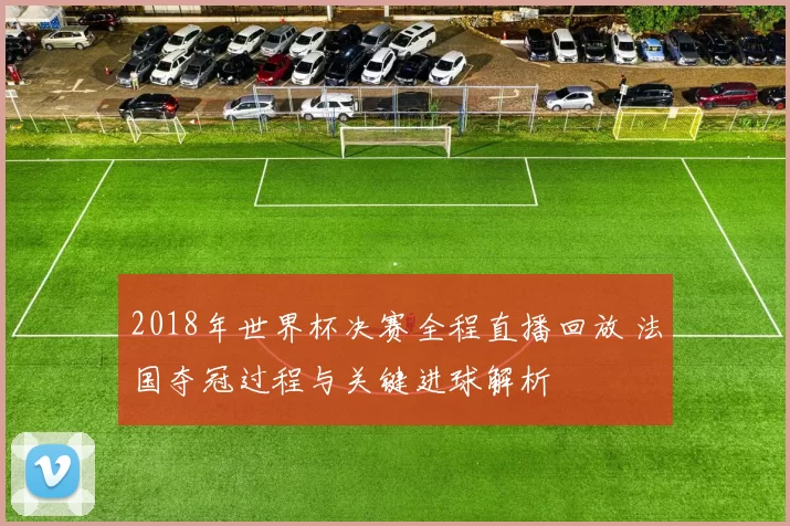 2018年世界杯决赛全程直播回放 法国夺冠过程与关键进球解析