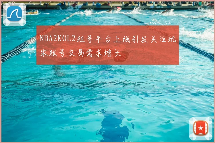 NBA2KOL2租号平台上线引发关注玩家账号交易需求增长