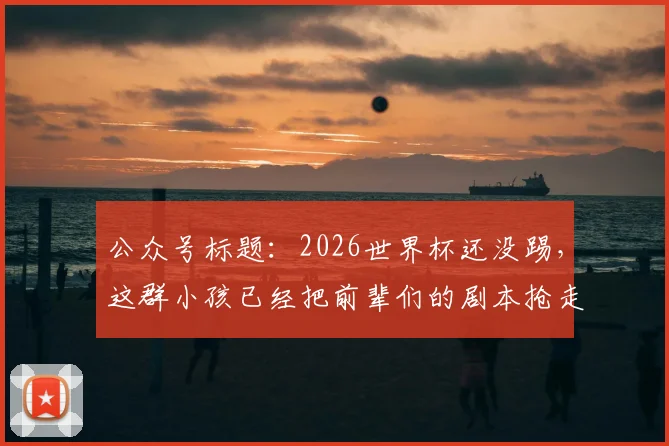公众号标题:2026世界杯还没踢,这群小孩已经把前辈们的剧本抢走了