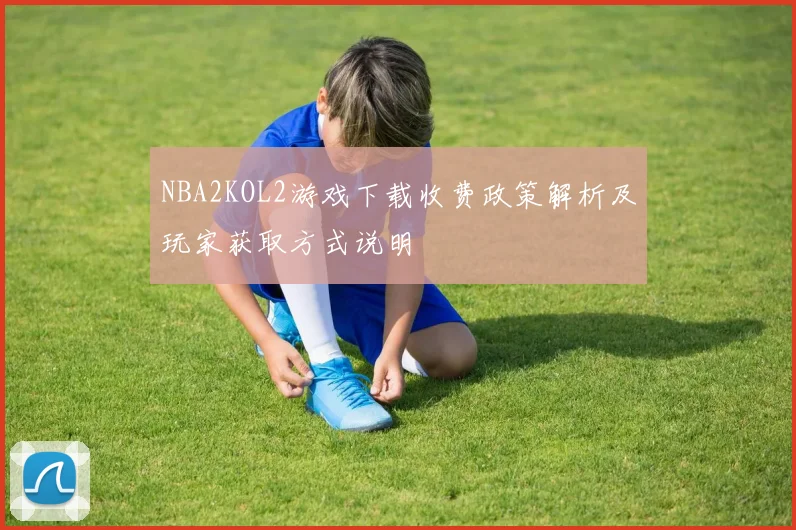 NBA2KOL2游戏下载收费政策解析及玩家获取方式说明