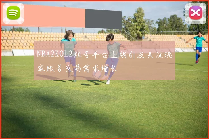 NBA2KOL2租号平台上线引发关注玩家账号交易需求增长