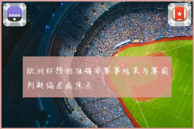 欧洲杯预测准确率赛事结果与赛前判断偏差成焦点