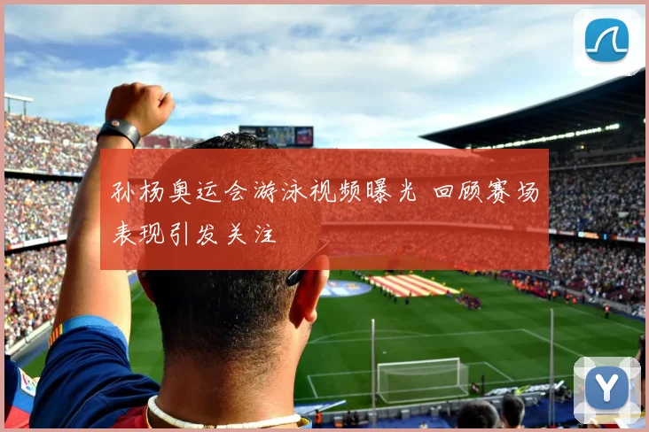 孙杨奥运会游泳视频曝光 回顾赛场表现引发关注