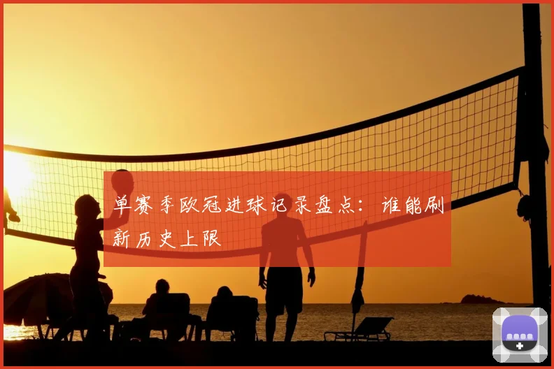 单赛季欧冠进球记录盘点：谁能刷新历史上限