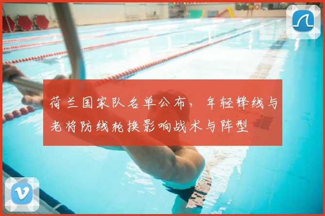 荷兰国家队名单公布，年轻锋线与老将防线轮换影响战术与阵型