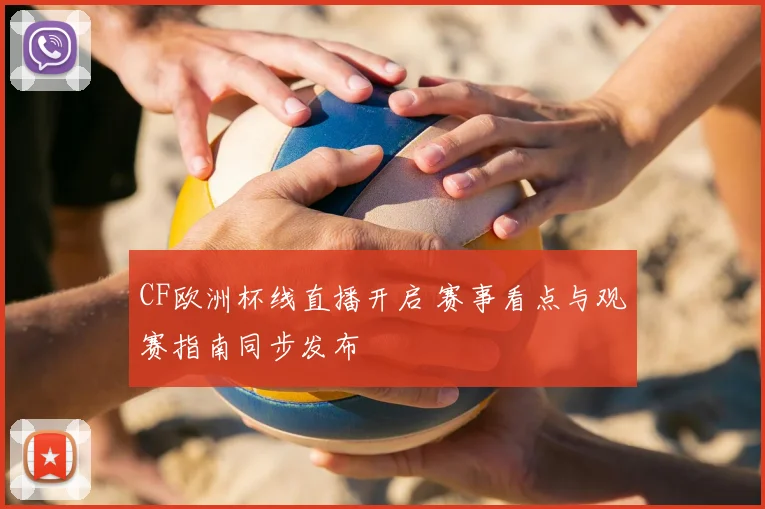 CF欧洲杯线直播开启 赛事看点与观赛指南同步发布