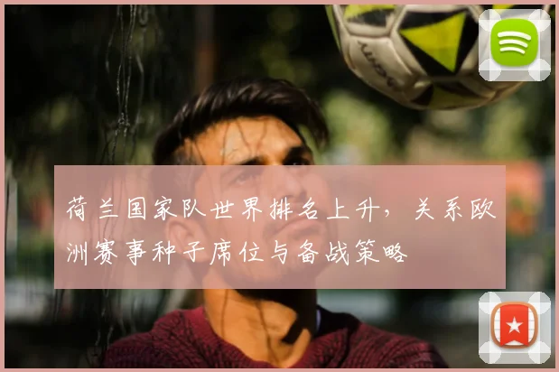 荷兰国家队世界排名上升，关系欧洲赛事种子席位与备战策略