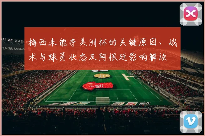 梅西未能夺美洲杯的关键原因、战术与球员状态及阿根廷影响解读