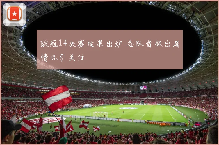 欧冠14决赛结果出炉 各队晋级出局情况引关注