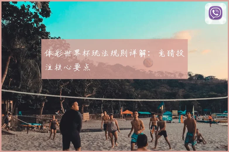 体彩世界杯玩法规则详解：竞猜投注核心要点