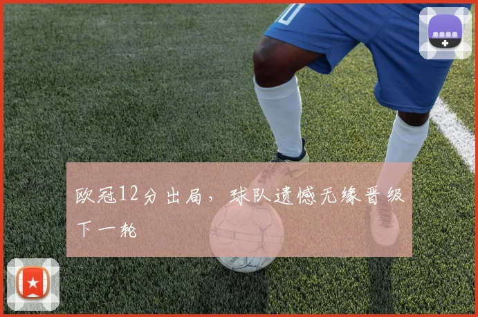 欧冠12分出局,球队遗憾无缘晋级下一轮