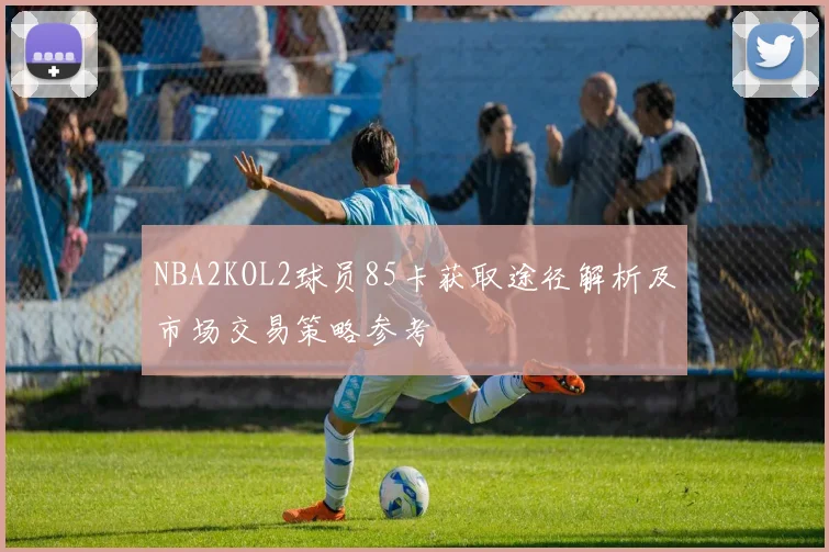 NBA2KOL2球员85卡获取途径解析及市场交易策略参考