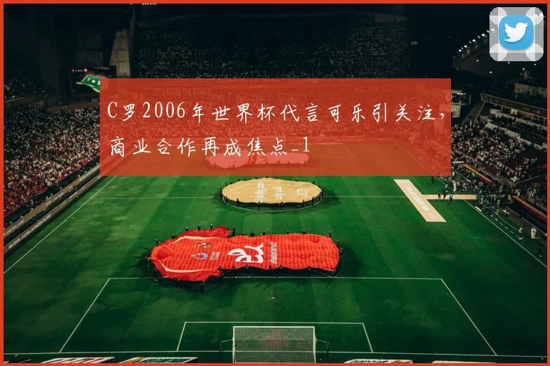 C罗2006年世界杯代言可乐引关注，商业合作再成焦点_1