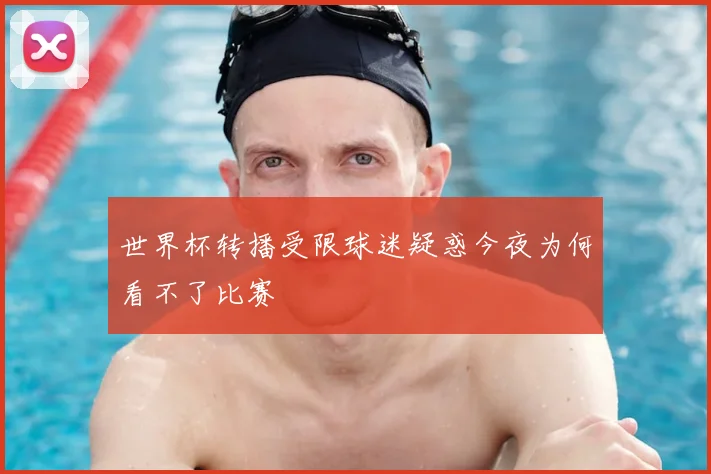 世界杯转播受限球迷疑惑今夜为何看不了比赛