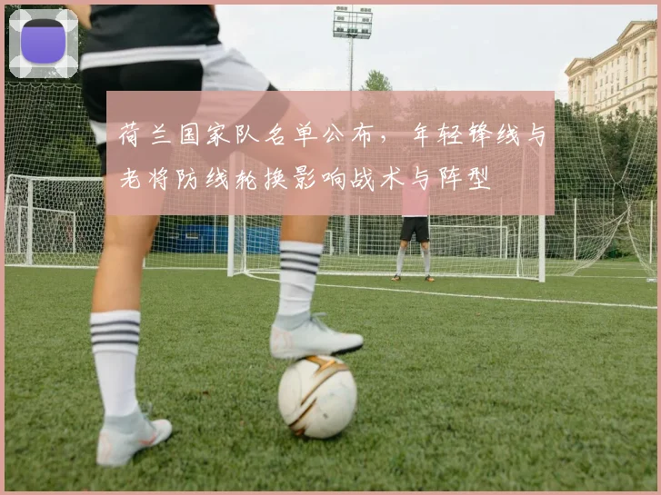 荷兰国家队名单公布，年轻锋线与老将防线轮换影响战术与阵型